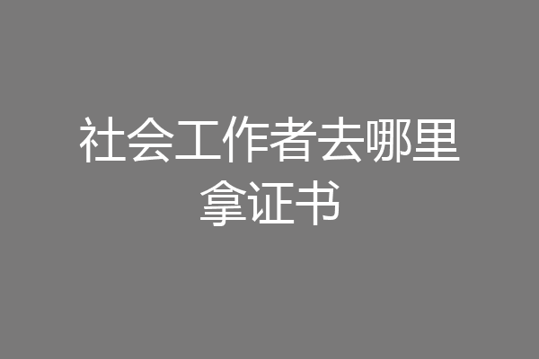 社会工作者去哪里拿证书