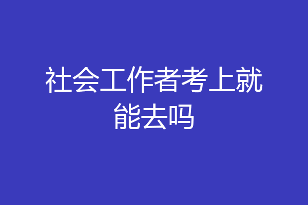 社会工作者考上就能去吗