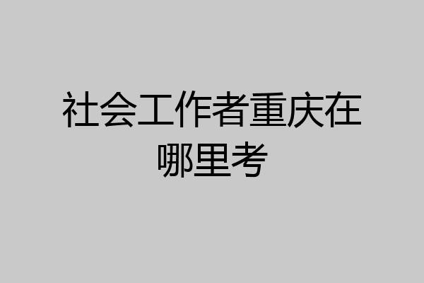社会工作者重庆在哪里考