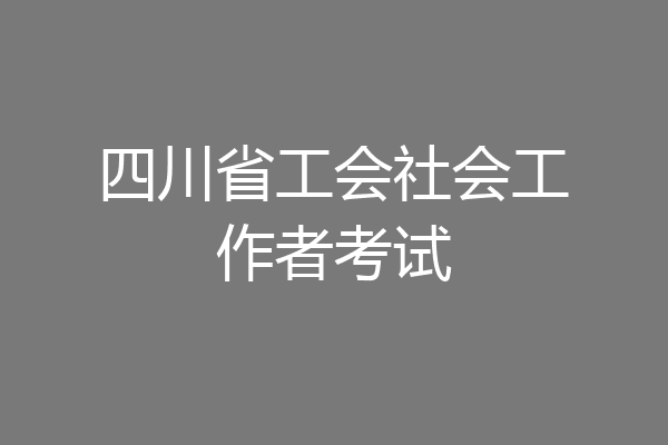 四川省工会社会工作者考试