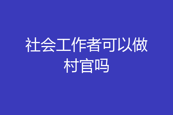 社会工作者可以做村官吗