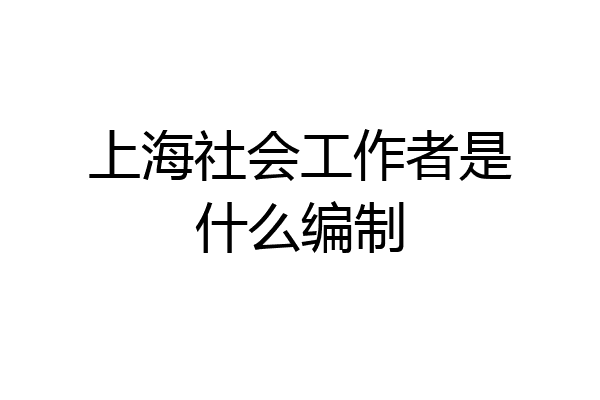 上海社会工作者是什么编制
