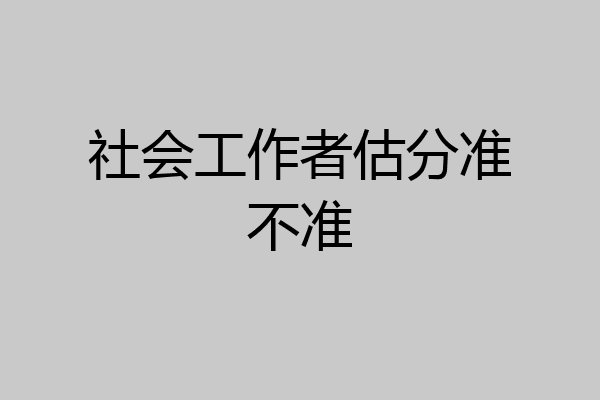 社会工作者估分准不准