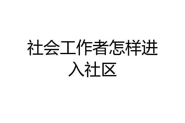 社会工作者怎样进入社区
