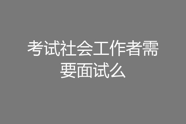 考试社会工作者需要面试么