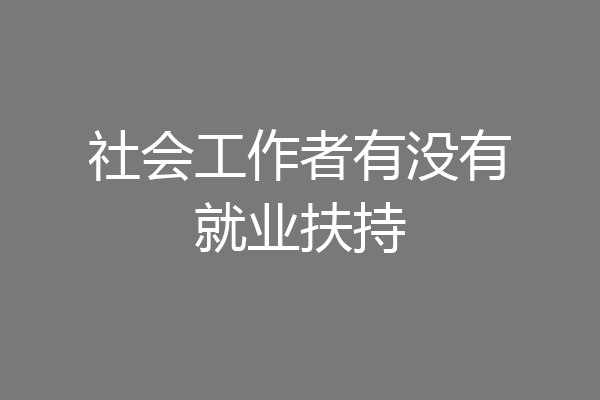 社会工作者有没有就业扶持