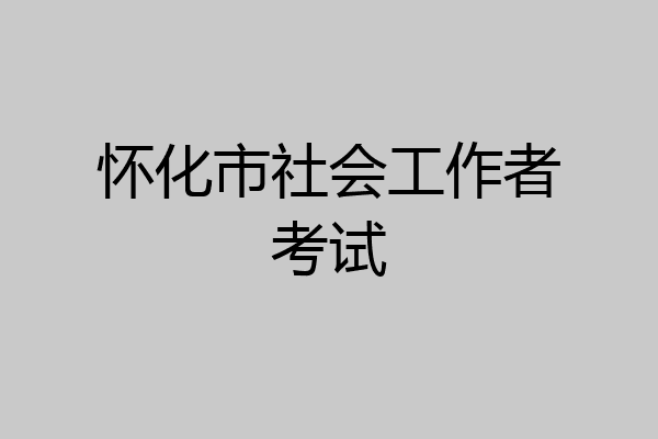 怀化市社会工作者考试