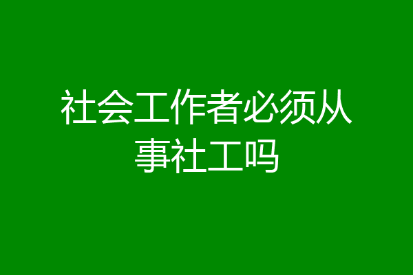 社会工作者必须从事社工吗