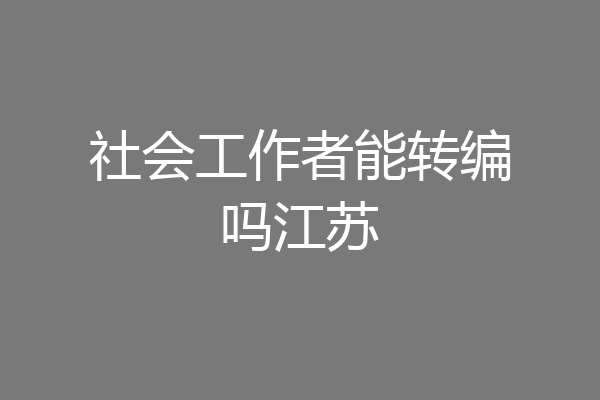 社会工作者能转编吗江苏