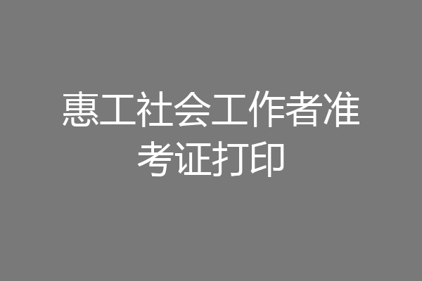 惠工社会工作者准考证打印