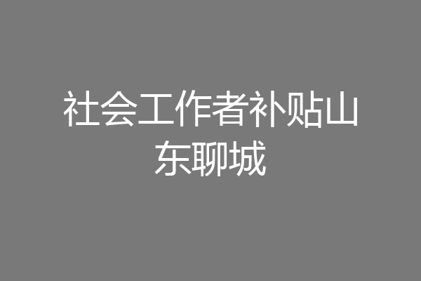 社会工作者补贴山东聊城