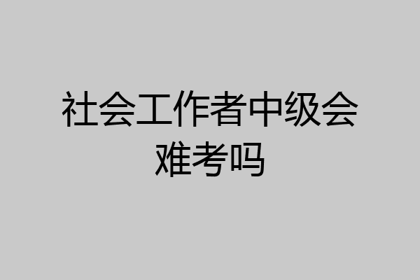 社会工作者中级会难考吗