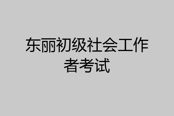 东丽初级社会工作者考试