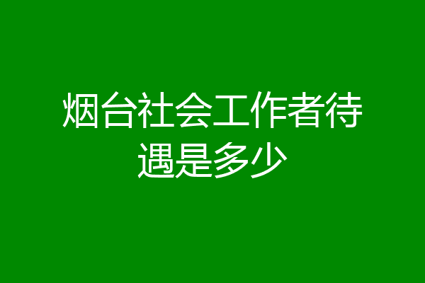 烟台社会工作者待遇是多少