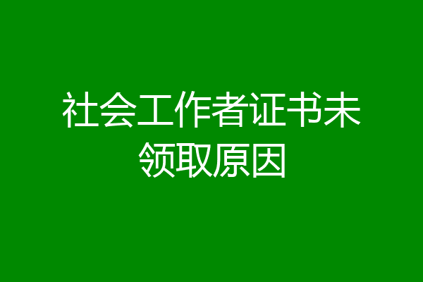 社会工作者证书未领取原因
