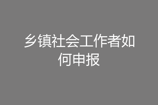 乡镇社会工作者如何申报