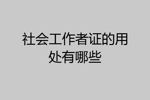 社会工作者证的用处有哪些