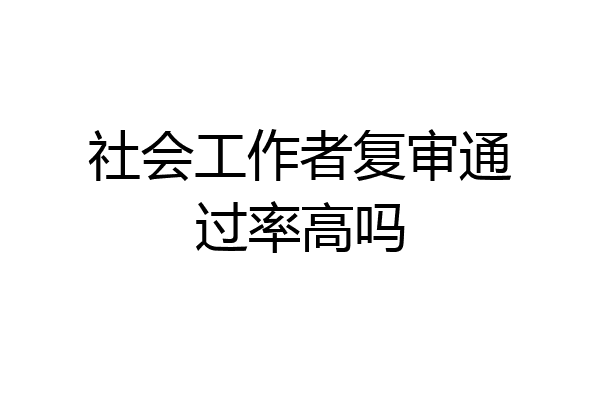 社会工作者复审通过率高吗