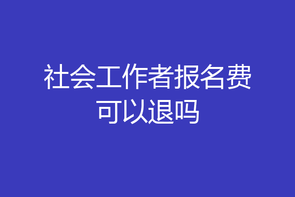 社会工作者报名费可以退吗