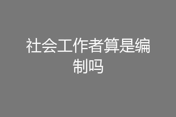 社会工作者算是编制吗