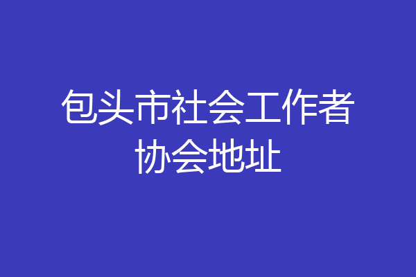 包头市社会工作者协会地址
