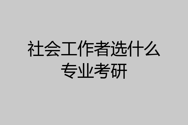 社会工作者选什么专业考研