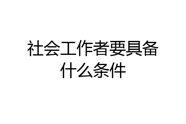 社会工作者要具备什么条件