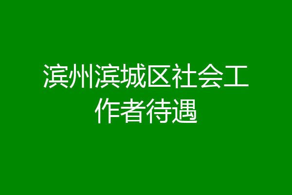 滨州滨城区社会工作者待遇