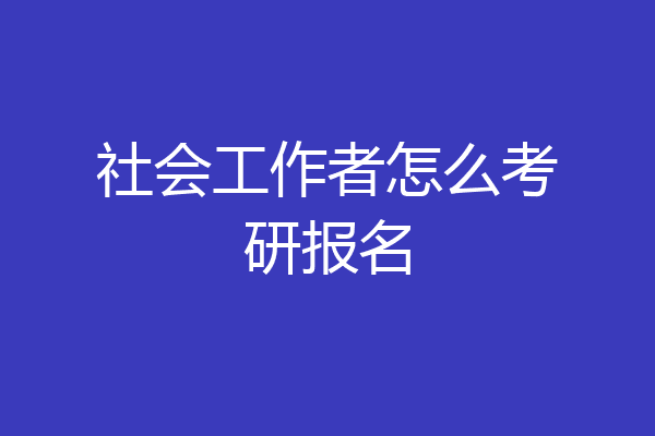 社会工作者怎么考研报名