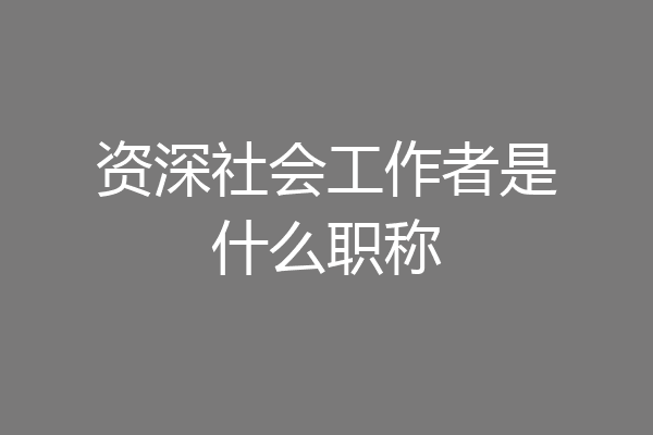 资深社会工作者是什么职称