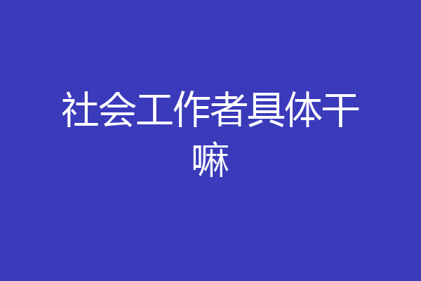 社会工作者具体干嘛