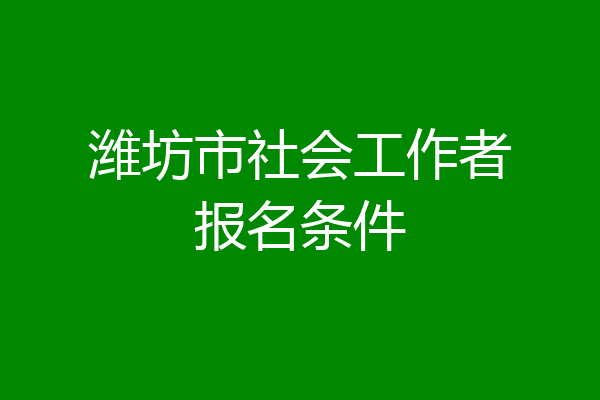 潍坊市社会工作者报名条件