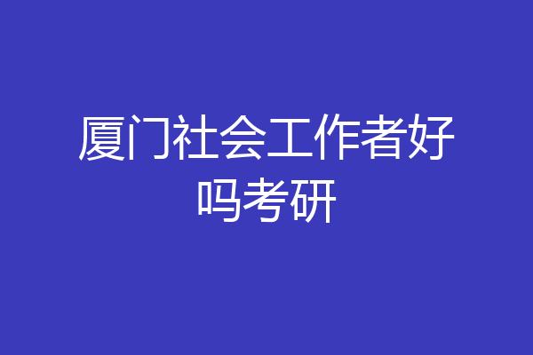 厦门社会工作者好吗考研