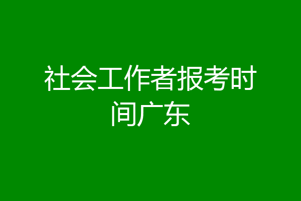 社会工作者报考时间广东
