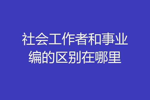 社会工作者和事业编的区别在哪里