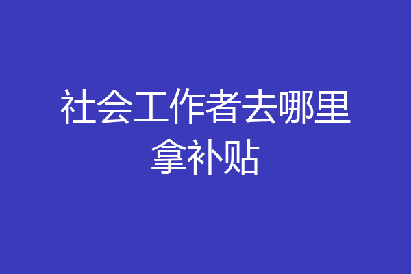社会工作者去哪里拿补贴