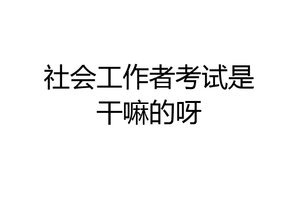 社会工作者考试是干嘛的呀