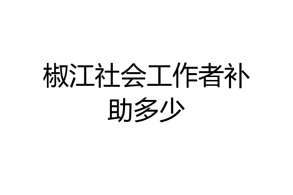 椒江社会工作者补助多少