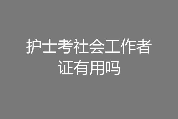 护士考社会工作者证有用吗