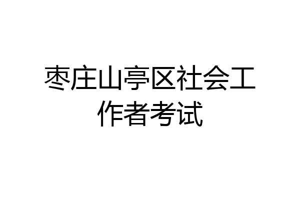 枣庄山亭区社会工作者考试