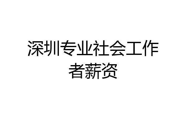 深圳专业社会工作者薪资