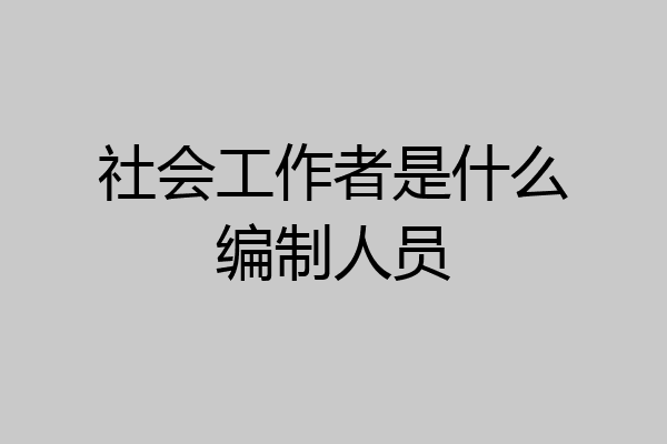 社会工作者是什么编制人员