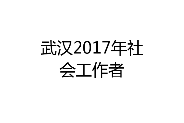 武汉2017年社会工作者