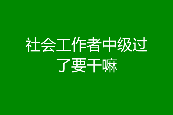 社会工作者中级过了要干嘛