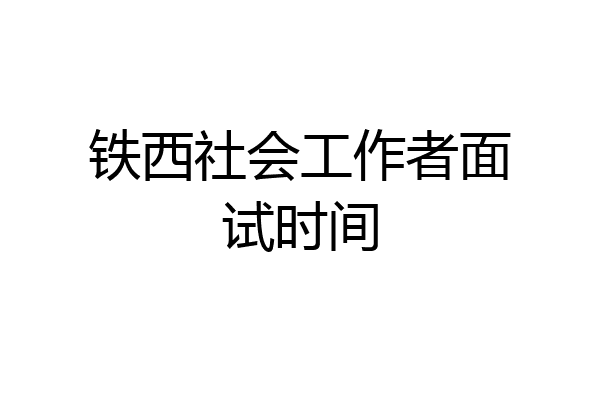 铁西社会工作者面试时间