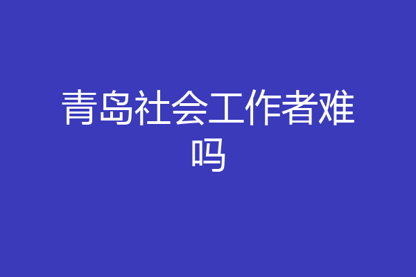 青岛社会工作者难吗