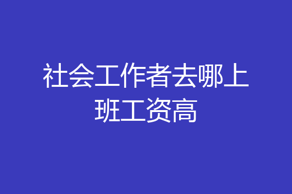 社会工作者去哪上班工资高