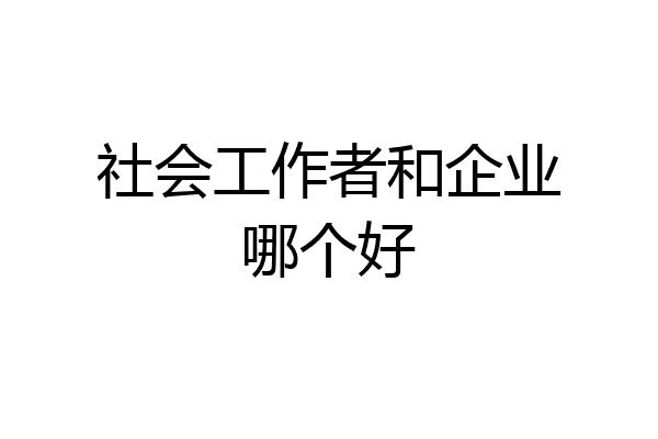社会工作者和企业哪个好