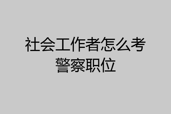 社会工作者怎么考警察职位