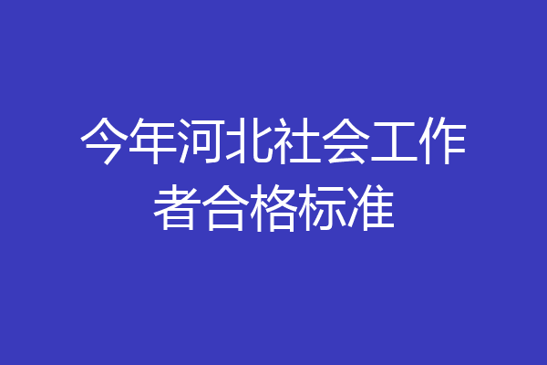 今年河北社会工作者合格标准